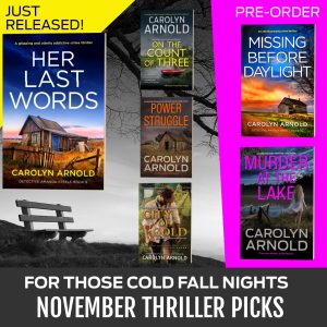 For those cold fall nights… November thriller picks from Carolyn Arnold. Just released: Her Last Words. Anniversary books: On the Count of Three, Power Struggle, and City of Gold. Pre-order titles: Missing Before Daylight and Murder at the Lake.