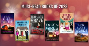 Must-read books of 2023. Her Final Breath, Bowled Over Americano, Her Dark Grave, Taken Girls, Wedding Bells Brew Murder, and Her Last Words. All written by Carolyn Arnold.