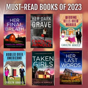 Must-read books of 2023. Her Final Breath, Bowled Over Americano, Her Dark Grave, Taken Girls, Wedding Bells Brew Murder, and Her Last Words. All written by Carolyn Arnold.